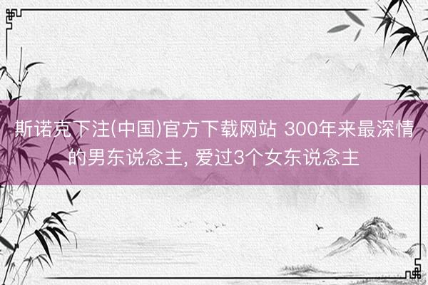 斯诺克下注(中国)官方下载网站 300年来最深情的男东说念主， 爱过3个女东说念主