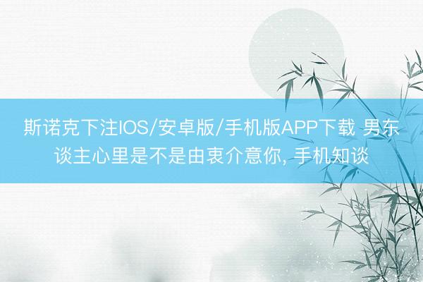 斯诺克下注IOS/安卓版/手机版APP下载 男东谈主心里是不是由衷介意你， 手机知谈