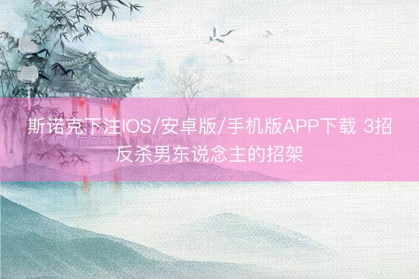 斯诺克下注IOS/安卓版/手机版APP下载 3招反杀男东说念主的招架