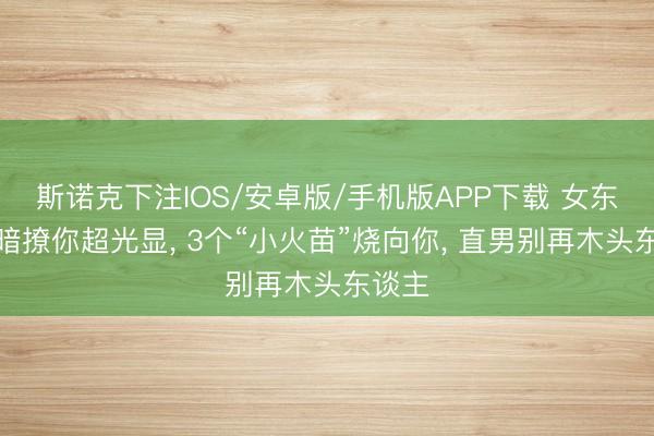 斯诺克下注IOS/安卓版/手机版APP下载 女东谈主暗撩你超光显， 3个“小火苗”烧向你， 直男别再木头东谈主