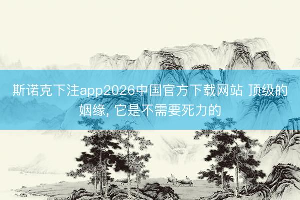 斯诺克下注app2026中国官方下载网站 顶级的姻缘, 它是不需要死力的
