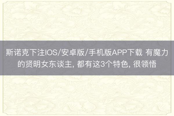 斯诺克下注IOS/安卓版/手机版APP下载 有魔力的贤明女东谈主， 都有这3个特色， 很领悟