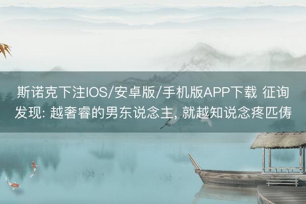 斯诺克下注IOS/安卓版/手机版APP下载 征询发现: 越奢睿的男东说念主, 就越知说念疼匹俦