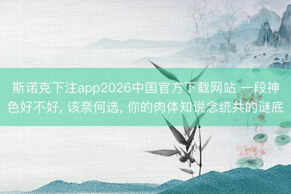 斯诺克下注app2026中国官方下载网站 一段神色好不好, 该奈何选, 你的肉体知说念统共的谜底