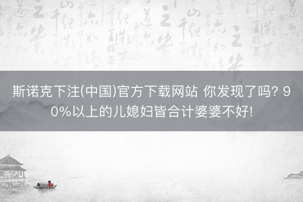 斯诺克下注(中国)官方下载网站 你发现了吗? 90%以上的儿媳妇皆合计婆婆不好!
