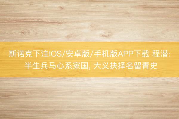 斯诺克下注IOS/安卓版/手机版APP下载 程潜: 半生兵马心系家国, 大义抉择名留青史