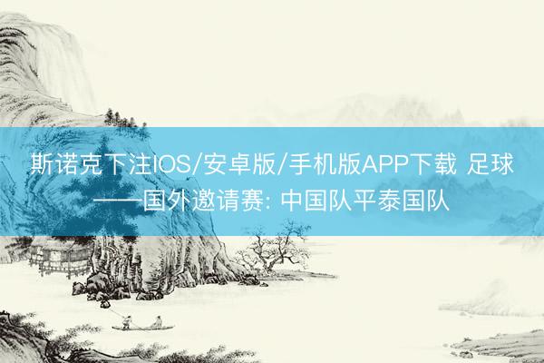 斯诺克下注IOS/安卓版/手机版APP下载 足球——国外邀请赛: 中国队平泰国队