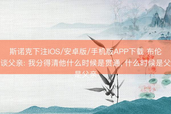 斯诺克下注IOS/安卓版/手机版APP下载 布伦森谈父亲: 我分得清他什么时候是贯通， 什么时候是父亲