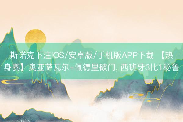 斯诺克下注IOS/安卓版/手机版APP下载 【热身赛】奥亚萨瓦尔+佩德里破门, 西班牙3比1秘鲁