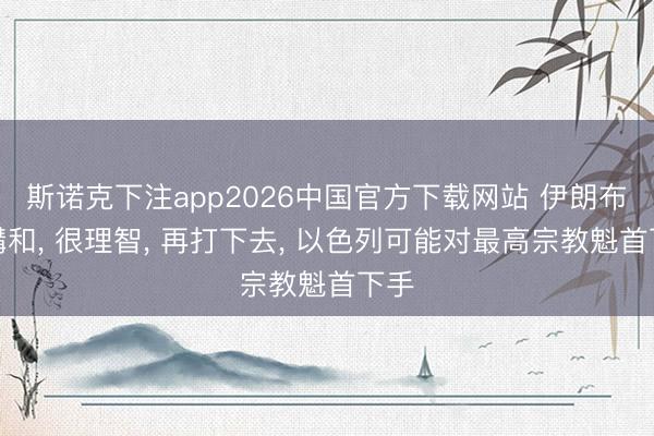 斯诺克下注app2026中国官方下载网站 伊朗布告媾和, 很理智, 再打下去, 以色列可能对最高宗教魁首下手