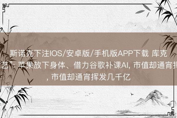 斯诺克下注IOS/安卓版/手机版APP下载 库克的“谢幕献艺”: 苹果放下身体、借力谷歌补课AI， 市值却通宵挥发几千亿