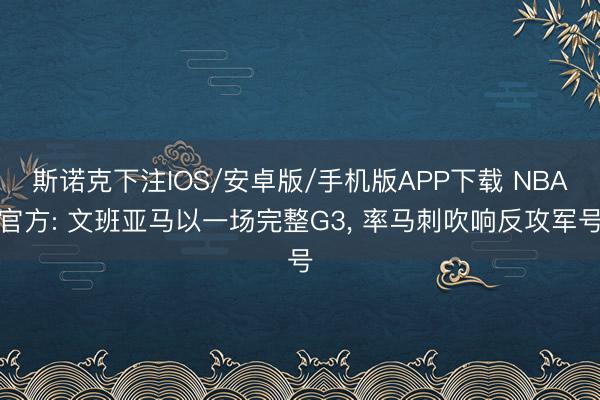 斯诺克下注IOS/安卓版/手机版APP下载 NBA官方: 文班亚马以一场完整G3, 率马刺吹响反攻军号
