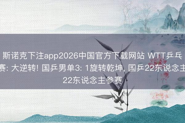 斯诺克下注app2026中国官方下载网站 WTT乒乓球比赛: 大逆转! 国乒男单3: 1旋转乾坤, 国乒22东说念主参赛