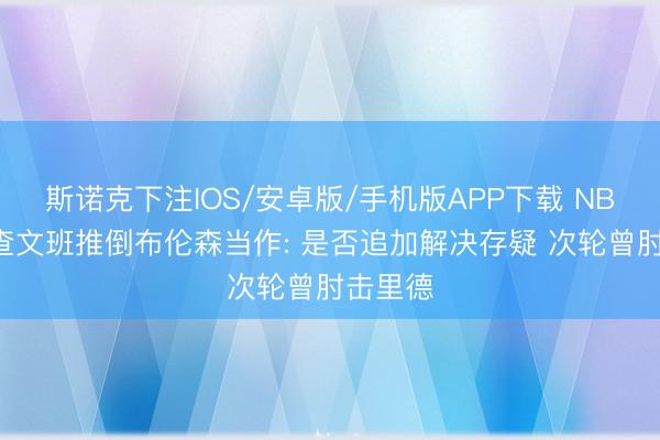 斯诺克下注IOS/安卓版/手机版APP下载 NBA将审查文班推倒布伦森当作: 是否追加解决存疑 次轮曾肘击里德