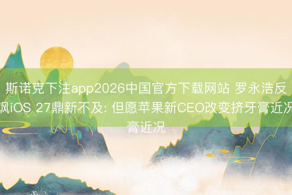 斯诺克下注app2026中国官方下载网站 罗永浩反讽iOS 27鼎新不及: 但愿苹果新CEO改变挤牙膏近况