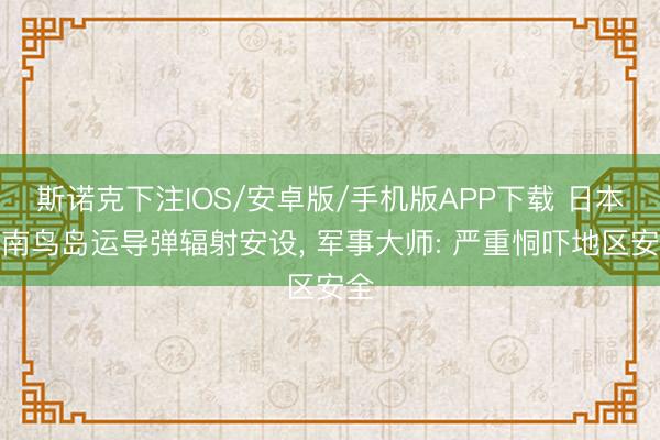 斯诺克下注IOS/安卓版/手机版APP下载 日本向南鸟岛运导弹辐射安设， 军事大师: 严重恫吓地区安全