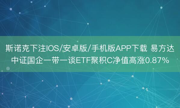 斯诺克下注IOS/安卓版/手机版APP下载 易方达中证国企一带一谈ETF聚积C净值高涨0.87%