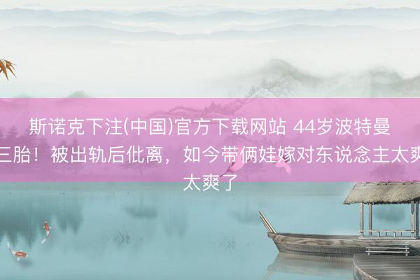 斯诺克下注(中国)官方下载网站 44岁波特曼怀三胎!被出轨后仳离,如今带俩娃嫁对东说念主太爽了