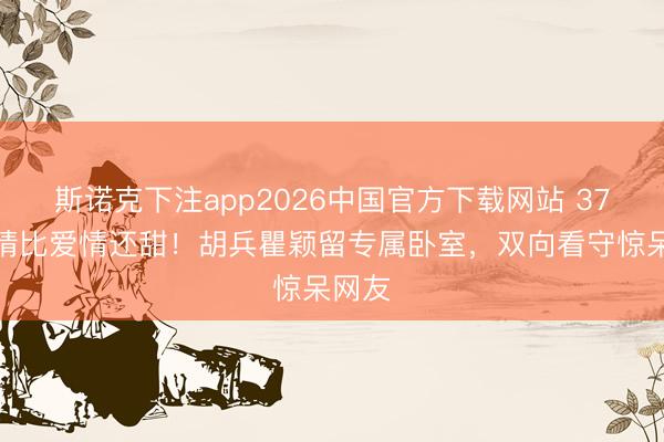 斯诺克下注app2026中国官方下载网站 37年友情比爱情还甜！胡兵瞿颖留专属卧室，双向看守惊呆网友