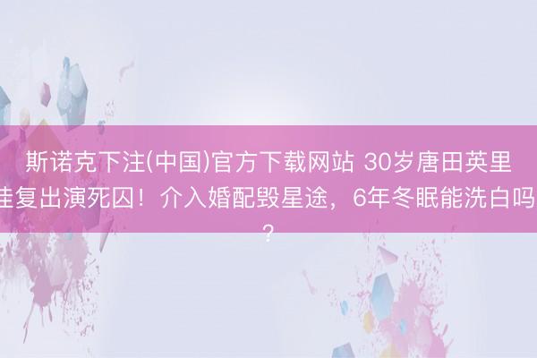 斯诺克下注(中国)官方下载网站 30岁唐田英里佳复出演死囚!介入婚配毁星途,6年冬眠能洗白吗?