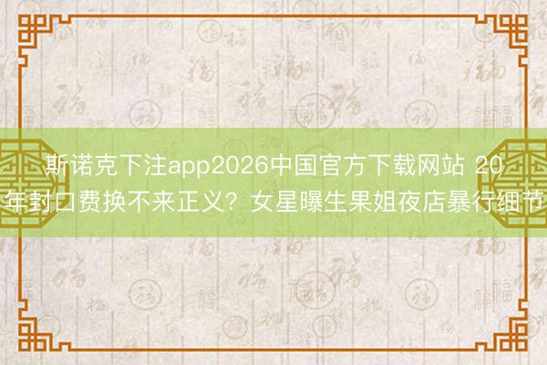 斯诺克下注app2026中国官方下载网站 20年封口费换不来正义?女星曝生果姐夜店暴行细节