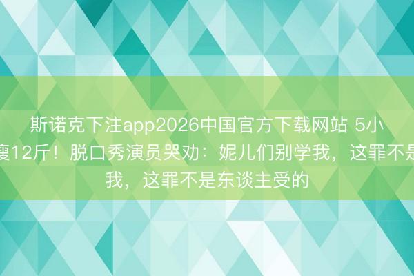斯诺克下注app2026中国官方下载网站 5小时切胃切肠瘦12斤!脱口秀演员哭劝:妮儿们别学我,这罪不是东谈主受的