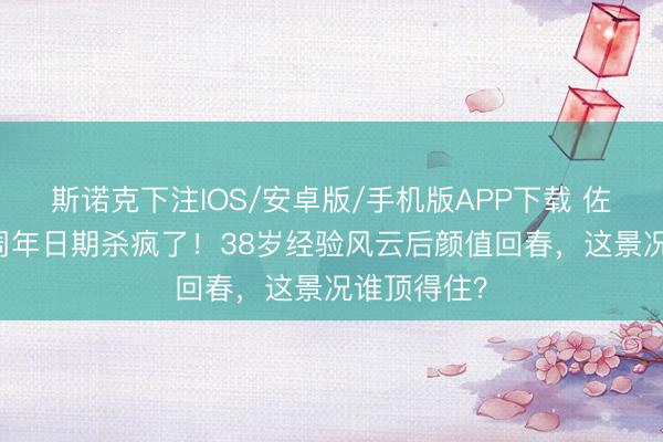 斯诺克下注IOS/安卓版/手机版APP下载 佐佐木希20周年日期杀疯了！38岁经验风云后颜值回春，这景况谁顶得住？
