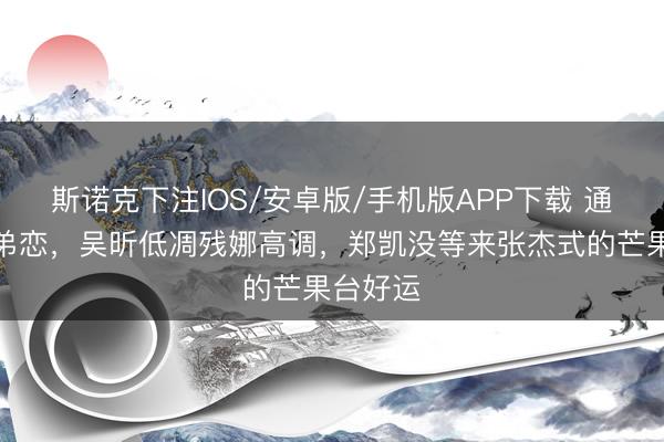 斯诺克下注IOS/安卓版/手机版APP下载 通常是姐弟恋，吴昕低凋残娜高调，郑凯没等来张杰式的芒果台好运