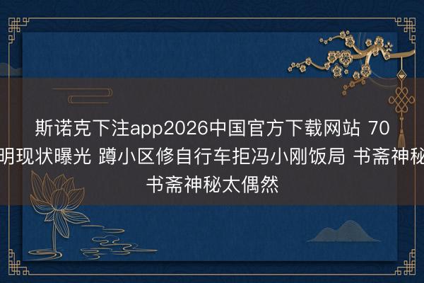 斯诺克下注app2026中国官方下载网站 70岁陈谈明现状曝光 蹲小区修自行车拒冯小刚饭局 书斋神秘太偶然
