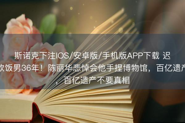 斯诺克下注IOS/安卓版/手机版APP下载 迟重瑞被骂软饭男36年！陈丽华悲悼会他手捏博物馆，百亿遗产不要真相