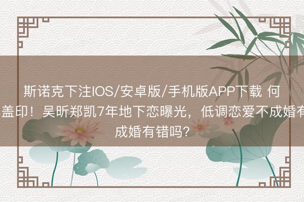 斯诺克下注IOS/安卓版/手机版APP下载 何炅比心盖印！吴昕郑凯7年地下恋曝光，低调恋爱不成婚有错吗？