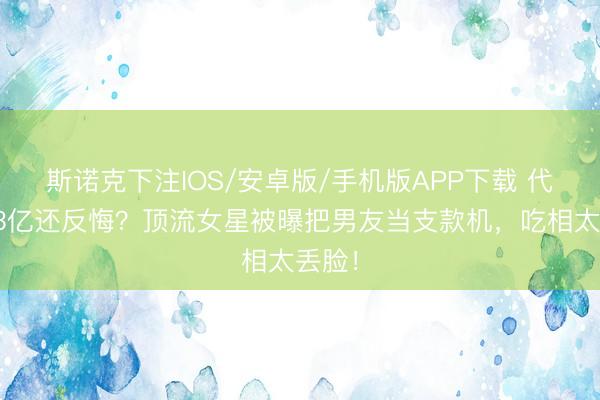斯诺克下注IOS/安卓版/手机版APP下载 代孕要3亿还反悔？顶流女星被曝把男友当支款机，吃相太丢脸！