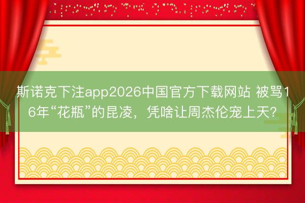 斯诺克下注app2026中国官方下载网站 被骂16年“花瓶”的昆凌，凭啥让周杰伦宠上天？