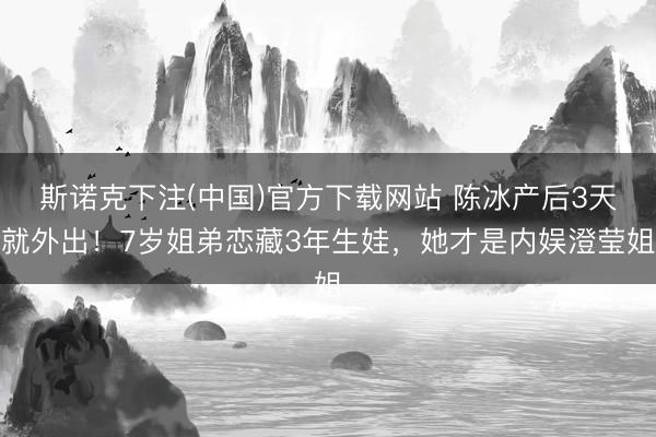 斯诺克下注(中国)官方下载网站 陈冰产后3天就外出!7岁姐弟恋藏3年生娃,她才是内娱澄莹姐