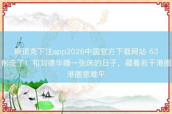 斯诺克下注app2026中国官方下载网站 63岁潘宏彬走了！和刘德华睡一张床的日子，藏着若干港圈意难平