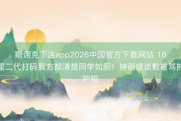 斯诺克下注app2026中国官方下载网站 16岁星二代打码我方却清楚同学如厕！钟丽缇谈歉被骂护短