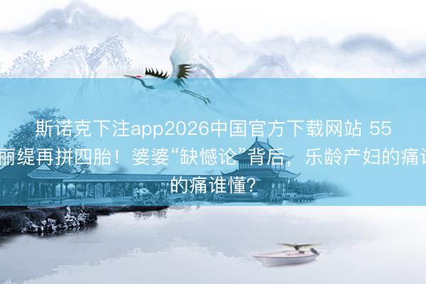斯诺克下注app2026中国官方下载网站 55岁钟丽缇再拼四胎!婆婆“缺憾论”背后,乐龄产妇的痛谁懂?