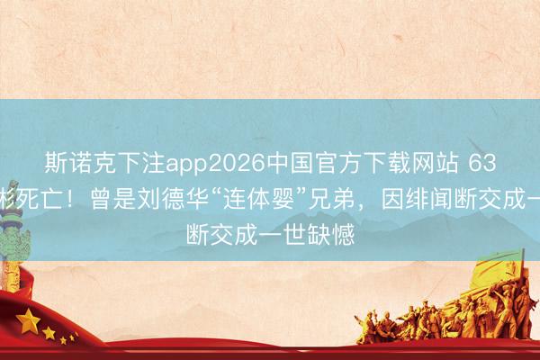 斯诺克下注app2026中国官方下载网站 63岁潘宏彬死亡！曾是刘德华“连体婴”兄弟，因绯闻断交成一世缺憾