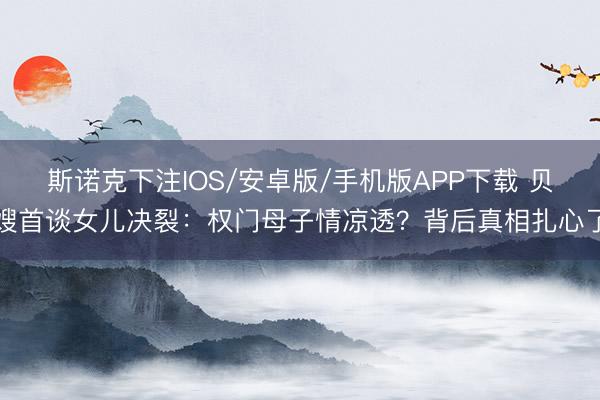 斯诺克下注IOS/安卓版/手机版APP下载 贝嫂首谈女儿决裂:权门母子情凉透?背后真相扎心了