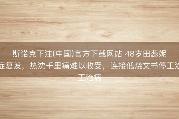 斯诺克下注(中国)官方下载网站 48岁田蕊妮癌症复发，热沈千里痛难以收受，连接低烧文书停工治病