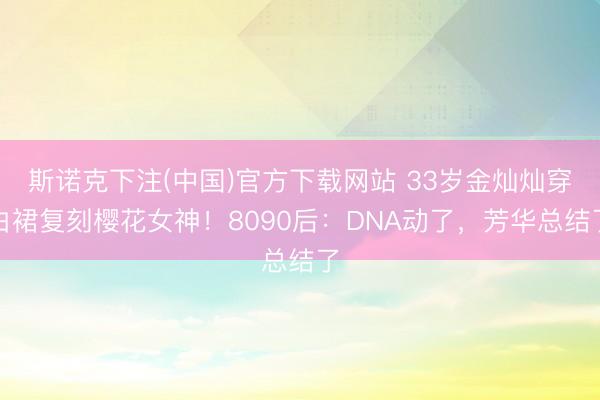 斯诺克下注(中国)官方下载网站 33岁金灿灿穿白裙复刻樱花女神!8090后:DNA动了,芳华总结了
