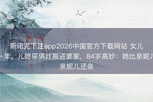斯诺克下注app2026中国官方下载网站 女儿病逝一年，儿媳带俩娃搬进婆家，84岁高妙：她比亲妮儿还亲