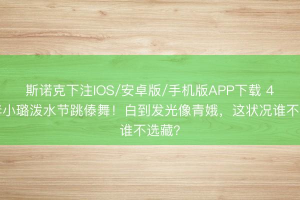 斯诺克下注IOS/安卓版/手机版APP下载 44岁李小璐泼水节跳傣舞！白到发光像青娥，这状况谁不选藏？