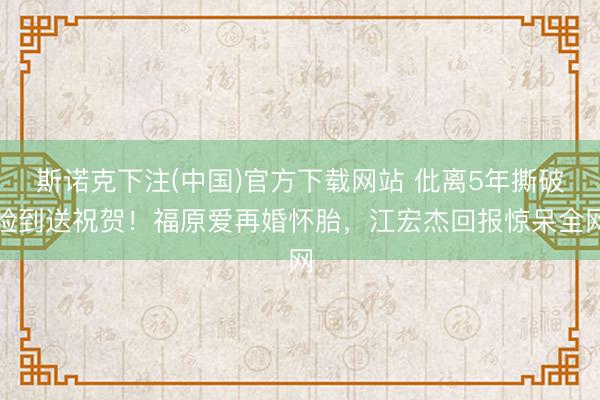 斯诺克下注(中国)官方下载网站 仳离5年撕破脸到送祝贺！福原爱再婚怀胎，江宏杰回报惊呆全网