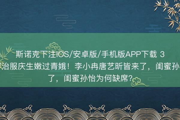 斯诺克下注IOS/安卓版/手机版APP下载 38岁阚清子穿治服庆生嫩过青娥！李小冉唐艺昕皆来了，闺蜜孙怡为何缺席？