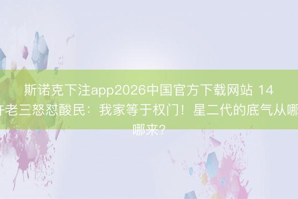 斯诺克下注app2026中国官方下载网站 14岁许老三怒怼酸民：我家等于权门！星二代的底气从哪来？