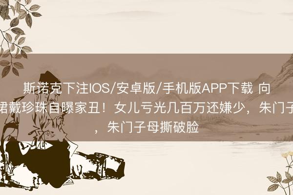 斯诺克下注IOS/安卓版/手机版APP下载 向太穿真丝裙戴珍珠自曝家丑!女儿亏光几百万还嫌少,朱门子母撕破脸
