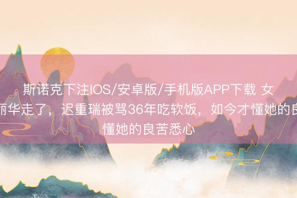 斯诺克下注IOS/安卓版/手机版APP下载 女首富陈丽华走了,迟重瑞被骂36年吃软饭,如今才懂她的良苦悉心