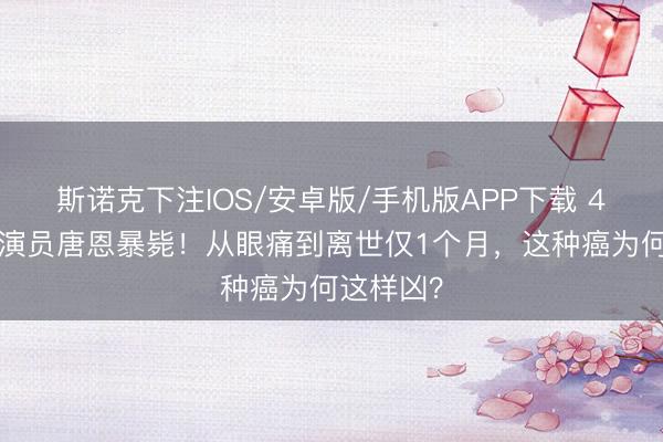 斯诺克下注IOS/安卓版/手机版APP下载 42岁笑剧演员唐恩暴毙！从眼痛到离世仅1个月，这种癌为何这样凶？