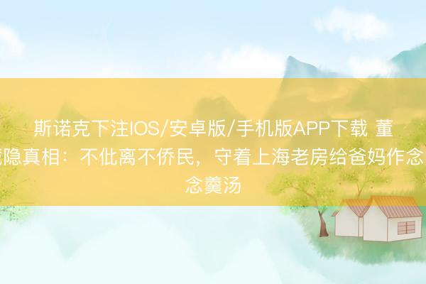 斯诺克下注IOS/安卓版/手机版APP下载 董卿藏隐真相:不仳离不侨民,守着上海老房给爸妈作念羹汤